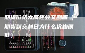 期货价格太高还会交割嘛（期货到交割日为什么价格很低）