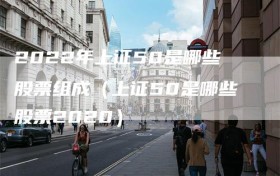 2022年上证50是哪些股票组成（上证50是哪些股票2020）