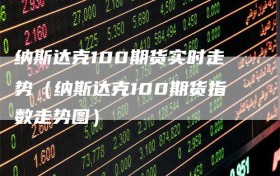 纳斯达克100期货实时走势（纳斯达克100期货指数走势图）