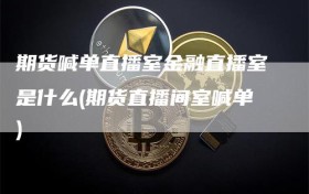 期货喊单直播室金融直播室是什么(期货直播间室喊单)