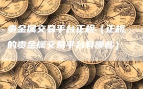 贵金属交易平台正规（正规的贵金属交易平台有哪些）