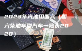 2023年汽油用国六（国六柴油车型汽车一览表2020）