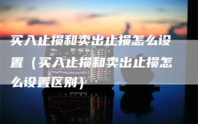 买入止损和卖出止损怎么设置（买入止损和卖出止损怎么设置区别）