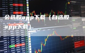 会选股app下载（自选股app下载）