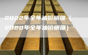 2022年全年油价明细（2020年全年油价明细）