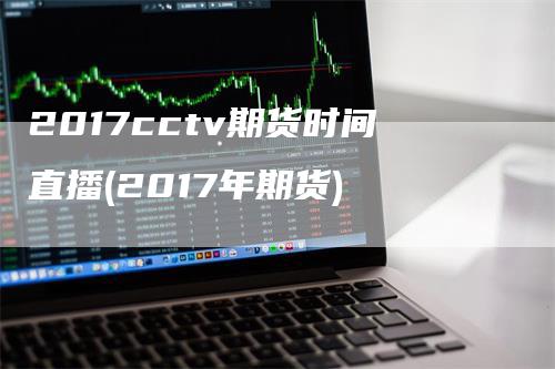 2017cctv期货时间直播(2017年期货)