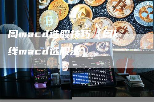 周macd选股技巧（周k线macd选股法）