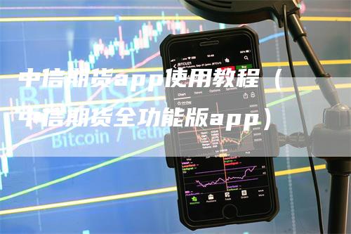 中信期货app使用教程（中信期货全功能版app）