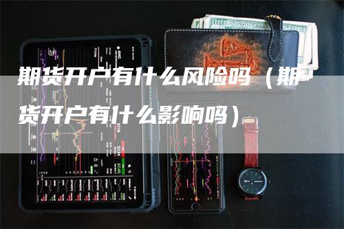 期货开户有什么风险吗（期货开户有什么影响吗）