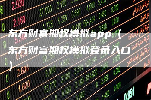 东方财富期权模拟app（东方财富期权模拟登录入口）