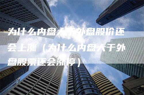 为什么内盘大于外盘股价还会上涨（为什么内盘大于外盘股票还会涨停）