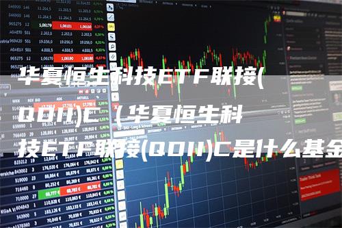 华夏恒生科技ETF联接(QDII)C（华夏恒生科技ETF联接(QDII)C是什么基金）