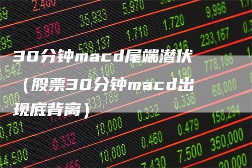 30分钟macd尾端潜伏（股票30分钟macd出现底背离）