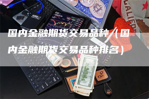 国内金融期货交易品种（国内金融期货交易品种排名）