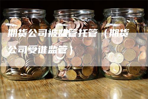 期货公司被监管托管（期货公司受谁监管）