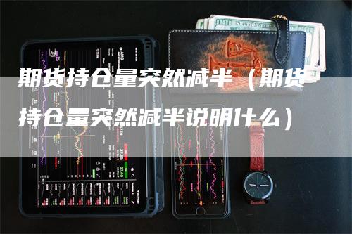 期货持仓量突然减半（期货持仓量突然减半说明什么）