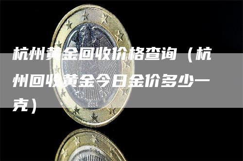 杭州黄金回收价格查询（杭州回收黄金今日金价多少一克）