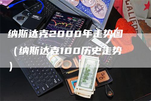 纳斯达克2000年走势图（纳斯达克100历史走势）