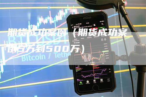 期货成功案例（期货成功案例5万到500万）