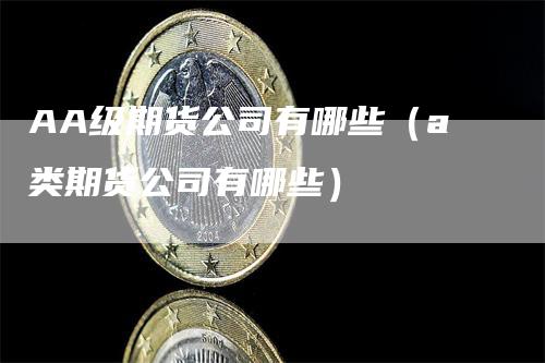 AA级期货公司有哪些（a类期货公司有哪些）