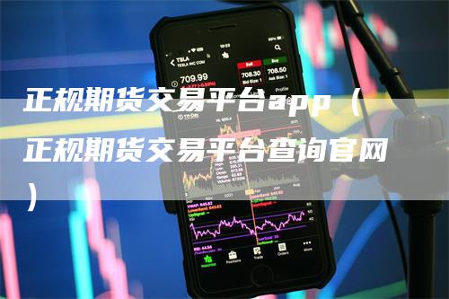 正规期货交易平台app（正规期货交易平台查询官网）