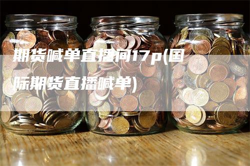 期货喊单直播间17p(国际期货直播喊单)