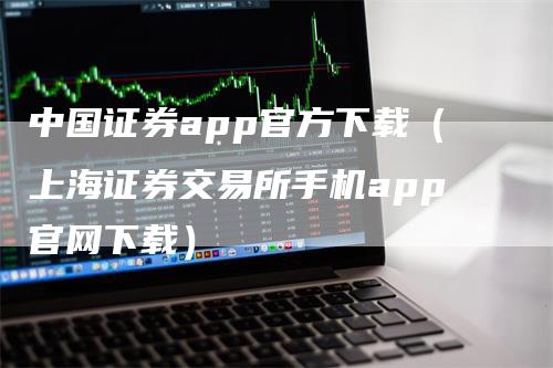 中国证券app官方下载（上海证券交易所手机app官网下载）