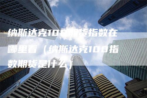 纳斯达克100期货指数在哪里看（纳斯达克100指数期货是什么）