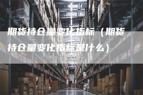 期货持仓量变化指标（期货持仓量变化指标是什么）