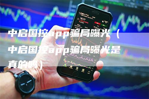 中启国控app骗局曝光（中启国控app骗局曝光是真的吗）