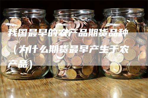 我国最早的农产品期货品种（为什么期货最早产生于农产品）