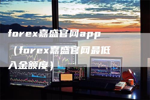 forex嘉盛官网app（forex嘉盛官网最低入金额度）