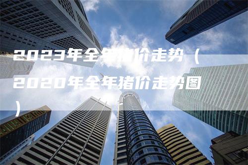 2023年全年猪价走势（2020年全年猪价走势图）