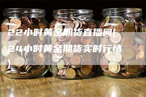 22小时黄金期货直播间(24小时黄金期货实时行情)