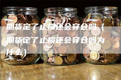 期货定了止损还会穿仓吗（期货定了止损还会穿仓吗为什么）