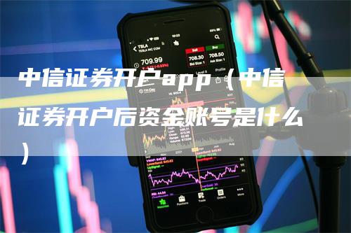 中信证券开户app（中信证券开户后资金账号是什么）