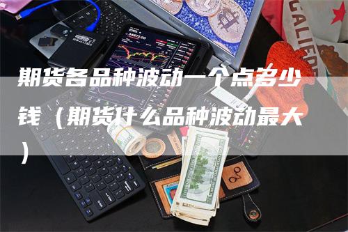 期货各品种波动一个点多少钱（期货什么品种波动最大）