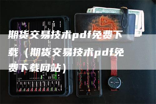 期货交易技术pdf免费下载（期货交易技术pdf免费下载网站）