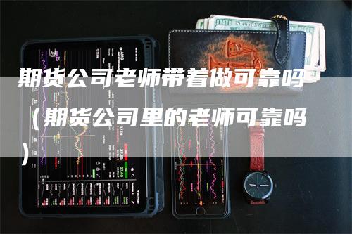 期货公司老师带着做可靠吗（期货公司里的老师可靠吗）