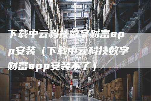 下载中云科技数字财富app安装（下载中云科技数字财富app安装不了）