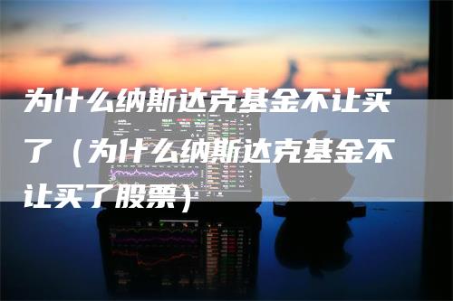 为什么纳斯达克基金不让买了（为什么纳斯达克基金不让买了股票）