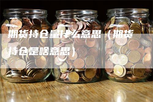 期货持仓量什么意思（期货持仓是啥意思）