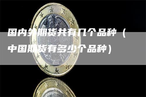 国内外期货共有几个品种（中国期货有多少个品种）