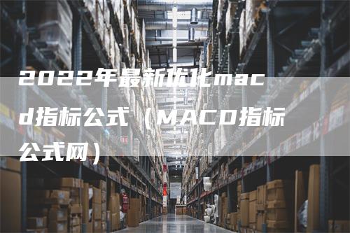 2022年最新优化macd指标公式（MACD指标公式网）