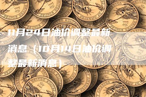 11月24日油价调整最新消息（10月14日油价调整最新消息）