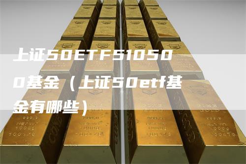 上证50ETF510500基金（上证50etf基金有哪些）