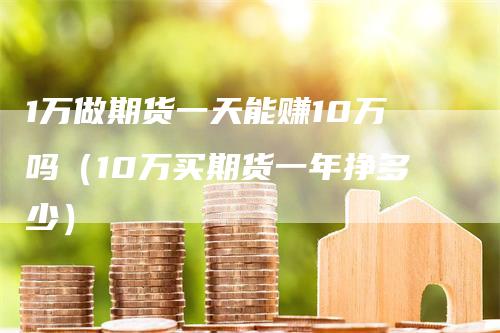 1万做期货一天能赚10万吗（10万买期货一年挣多少）