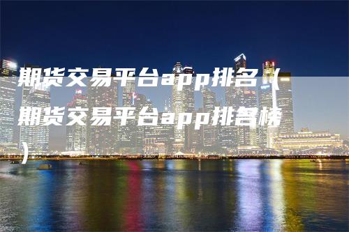 期货交易平台app排名（期货交易平台app排名榜）