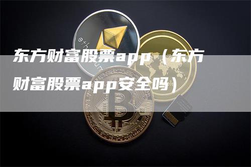 东方财富股票app（东方财富股票app安全吗）