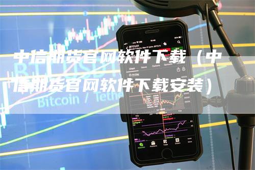 中信期货官网软件下载（中信期货官网软件下载安装）